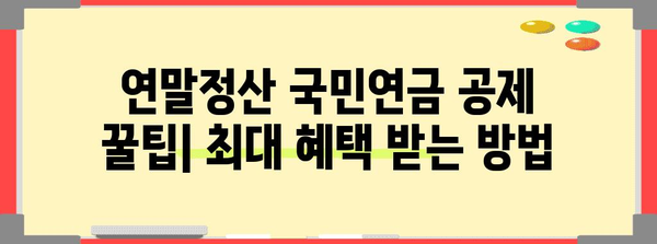 연말정산 국민연금 공제 꿀팁| 최대 혜택 받는 방법 | 연말정산, 국민연금, 공제, 절세
