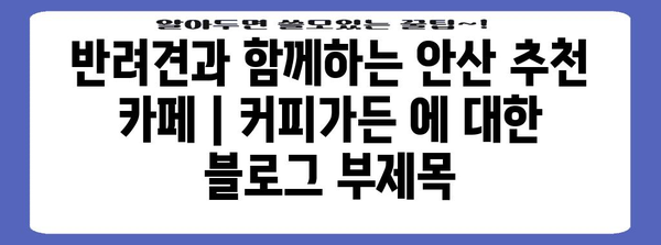반려견과 함께하는 안산 추천 카페 | 커피가든