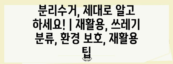 분리수거, 제대로 알고 하세요! | 재활용, 쓰레기 분류, 환경 보호, 재활용 팁