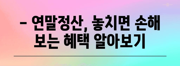 연말정산, 제대로 알고 하세요! | 개념, 절차, 꿀팁 총정리