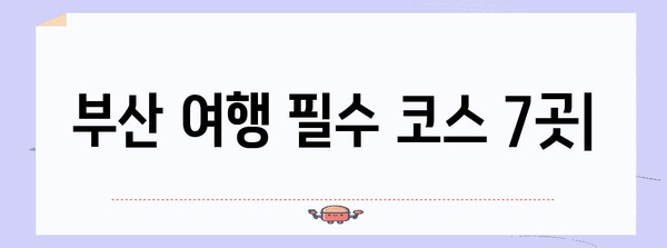 부산 여행하기 위한 필수 코스 7곳 | 놓치면 후회하는 명소 모음