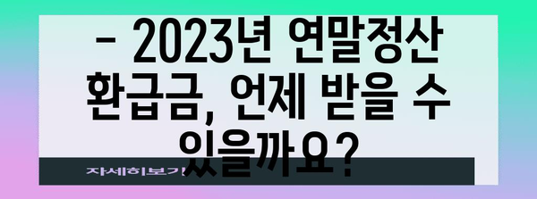 연말정산 환급금, 언제 받을 수 있을까요? | 연말정산, 환급, 세금, 수령일, 2023