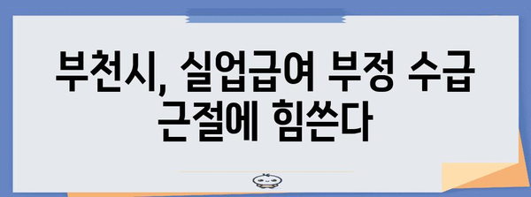 부천 실업급여 부정 수급 방지 대책 | 핵심 사항