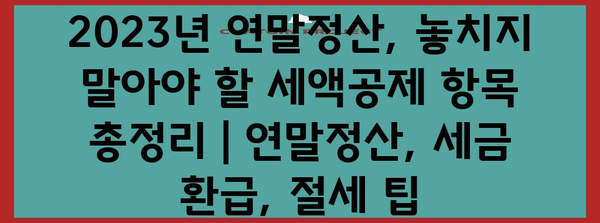 2023년 연말정산, 놓치지 말아야 할 세액공제 항목 총정리 | 연말정산, 세금 환급, 절세 팁