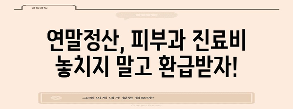 연말정산 피부과 진료비, 제대로 돌려받는 꿀팁 | 연말정산, 의료비 공제, 피부과 진료, 환급